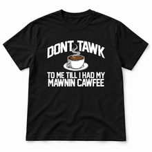 Load image into Gallery viewer, Don't Tawk To Me Till I Had My Mawnin Cawfee Tee