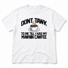 Load image into Gallery viewer, Don't Tawk To Me Till I Had My Mawnin Cawfee Tee
